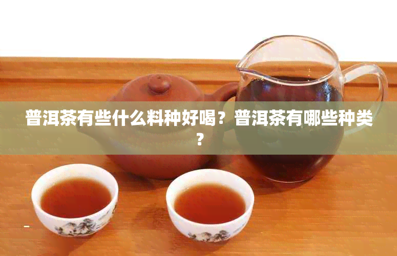 普洱茶有些什么料种好喝？普洱茶有哪些种类？