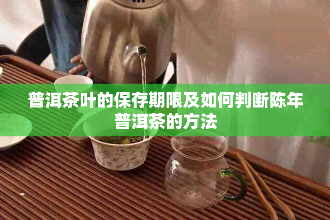 普洱茶叶的保存期限及如何判断陈年普洱茶的方法