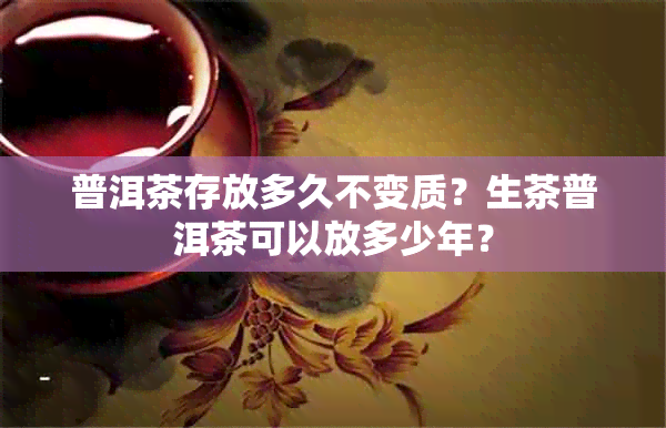 普洱茶存放多久不变质？生茶普洱茶可以放多少年？