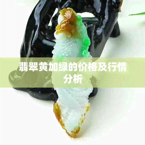 翡翠黄加绿的价格及行情分析