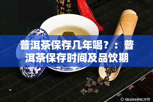 普洱茶保存几年喝？：普洱茶保存时间及品饮期