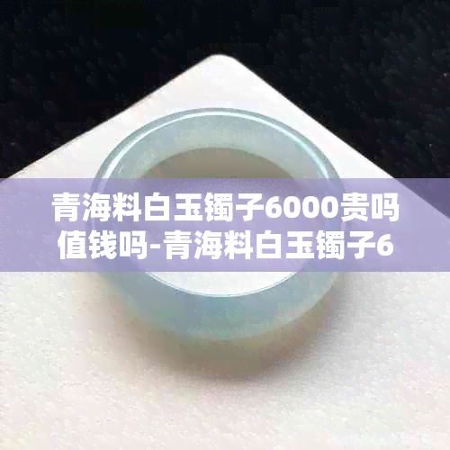 青海料白玉镯子6000贵吗值钱吗-青海料白玉镯子6000贵吗值钱吗图片