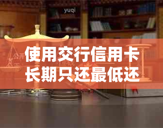 使用交行信用卡长期只还更低还款额是否会影响信用额度？