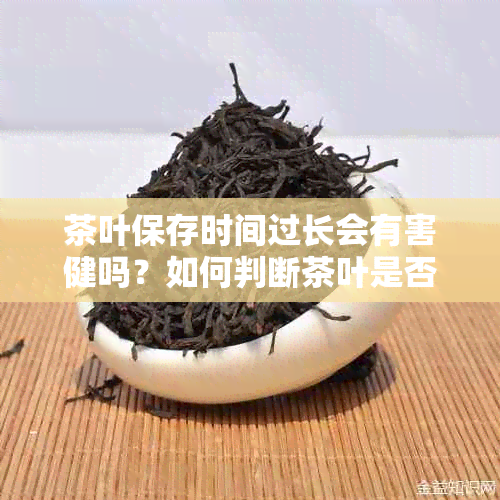 茶叶保存时间过长会有害健吗？如何判断茶叶是否过期？