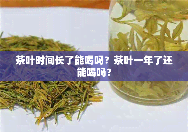 茶叶时间长了能喝吗？茶叶一年了还能喝吗？