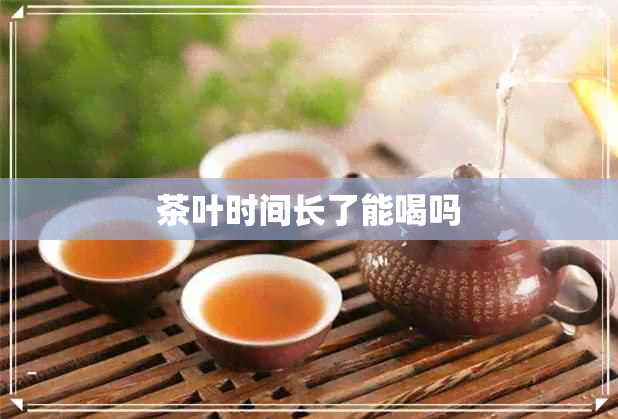 茶叶时间长了能喝吗