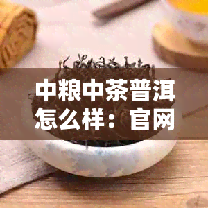 中粮中茶普洱怎么样：官网价格，品质，口碑全面解析