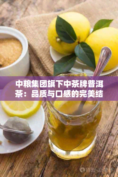 中粮集团旗下中茶牌普洱茶：品质与口感的完美结合