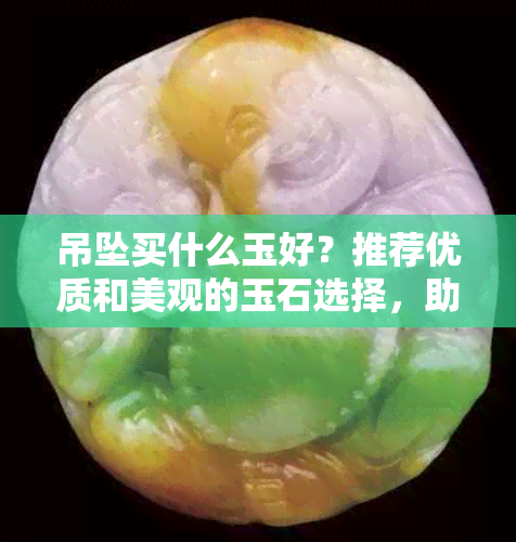 吊坠买什么玉好？推荐优质和美观的玉石选择，助您打造完美吊坠！