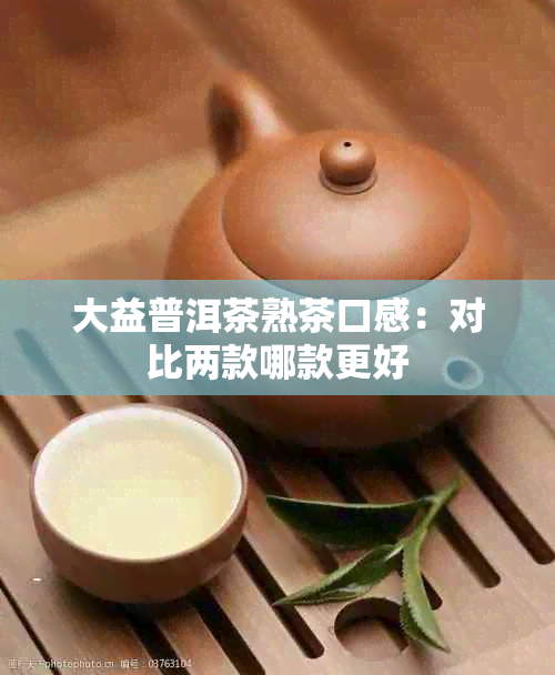 大益普洱茶熟茶口感：对比两款哪款更好