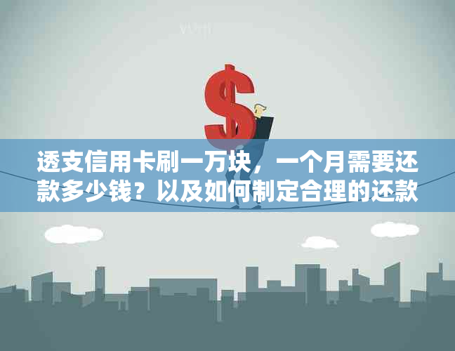 透支信用卡刷一万块，一个月需要还款多少钱？以及如何制定合理的还款计划