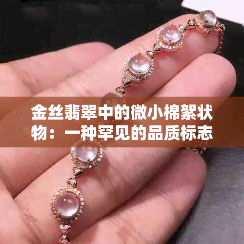 金丝翡翠中的微小棉絮状物：一种罕见的品质标志