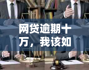 网贷逾期十万，我该如何解决？这里有全面解决方案！