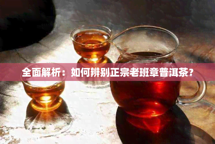 全面解析：如何辨别正宗老班章普洱茶？