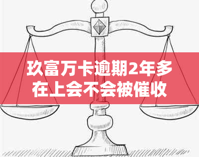 玖富万卡逾期2年多在上会不会被：解决方法与影响分析