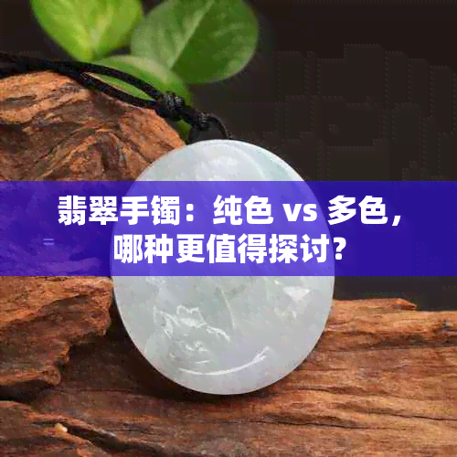 翡翠手镯：纯色 vs 多色，哪种更值得探讨？