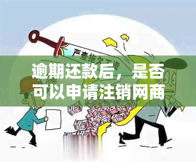 逾期还款后，是否可以申请注销网商贷账户？最新资讯解答