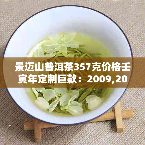 景迈山普洱茶357克价格壬寅年定制巨款：2009,2017,2018年各年份及报价