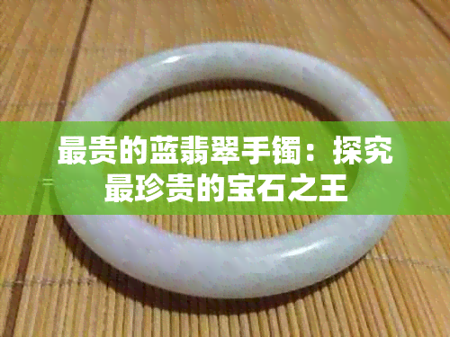 最贵的蓝翡翠手镯：探究最珍贵的宝石之王