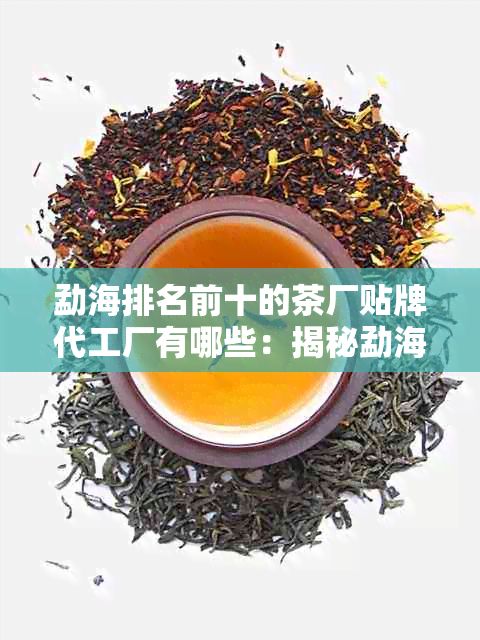 勐海排名前十的茶厂贴牌代工厂有哪些：揭秘勐海茶厂