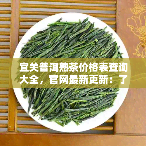 宜关普洱熟茶价格表查询大全，官网最新更新：了解详细价格信息！