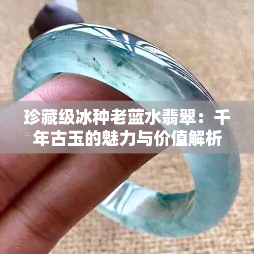 珍藏级冰种老蓝水翡翠：千年古玉的魅力与价值解析