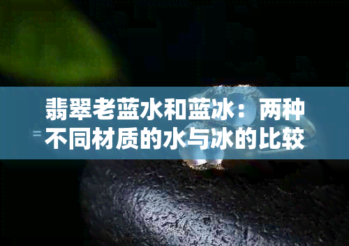 翡翠老蓝水和蓝冰：两种不同材质的水与冰的比较分析