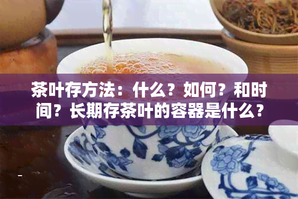 茶叶存方法：什么？如何？和时间？长期存茶叶的容器是什么？