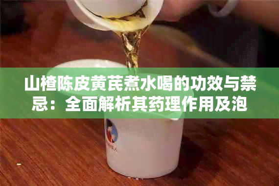 山楂陈皮黄芪煮水喝的功效与禁忌：全面解析其理作用及泡水效果