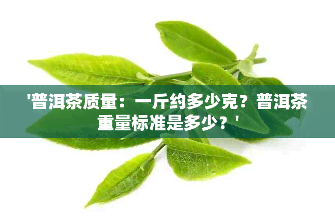 '普洱茶质量：一斤约多少克？普洱茶重量标准是多少？'