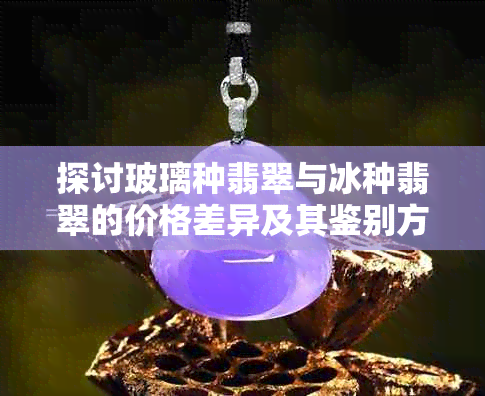 探讨玻璃种翡翠与冰种翡翠的价格差异及其鉴别方法