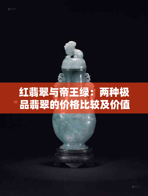 红翡翠与帝王绿：两种极品翡翠的价格比较及价值分析