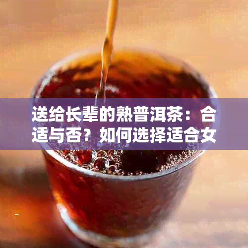 送给长辈的熟普洱茶：合适与否？如何选择适合女生的茶叶？