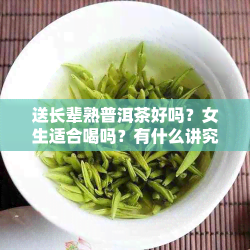 送长辈熟普洱茶好吗？女生适合喝吗？有什么讲究？