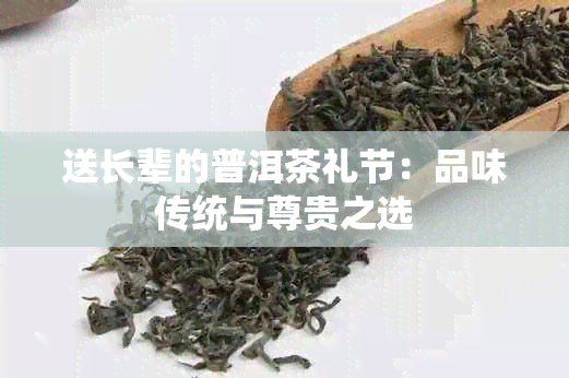 送长辈的普洱茶礼节：品味传统与尊贵之选