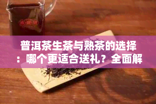 普洱茶生茶与熟茶的选择：哪个更适合送礼？全面解析两者特点及适用场景