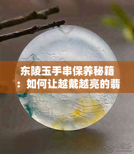 东陵玉手串保养秘籍：如何让越戴越亮的翡翠手链保持光彩照人