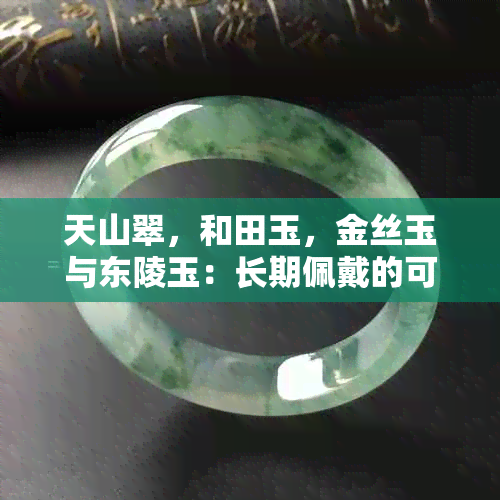 天山翠，和田玉，金丝玉与东陵玉：长期佩戴的可行性