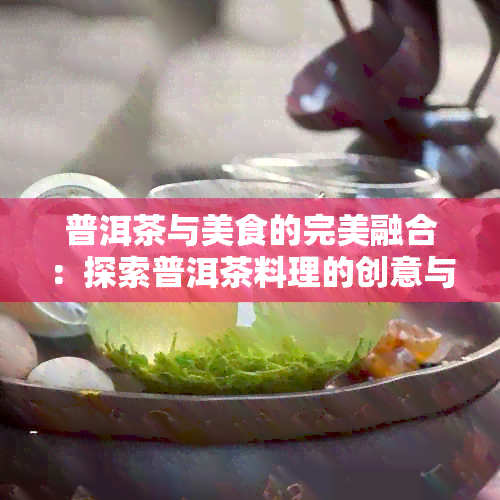 普洱茶与美食的完美融合：探索普洱茶料理的创意与美味