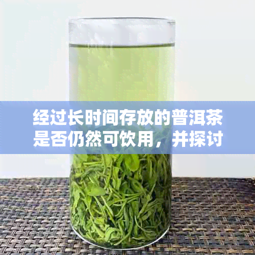 经过长时间存放的普洱茶是否仍然可饮用，并探讨其对健的影响