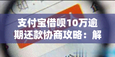 支付宝借呗10万逾期还款协商攻略：解决债务困境的关键步骤