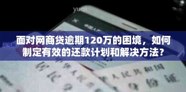 面对网商贷逾期120万的困境，如何制定有效的还款计划和解决方法？