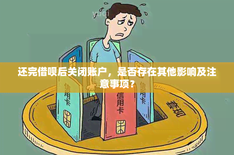 还完借呗后关闭账户，是否存在其他影响及注意事项？