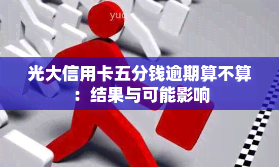 光大信用卡五分钱逾期算不算：结果与可能影响