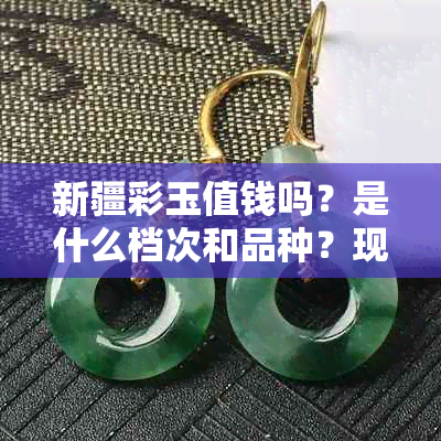 新疆彩玉值钱吗？是什么档次和品种？现在市场行情如何？