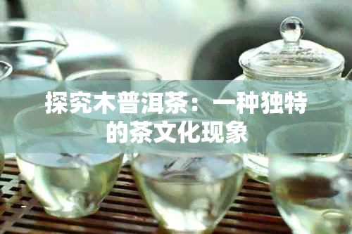 探究木普洱茶：一种独特的茶文化现象