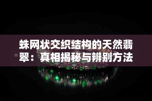 蛛网状交织结构的天然翡翠：真相揭秘与辨别方法