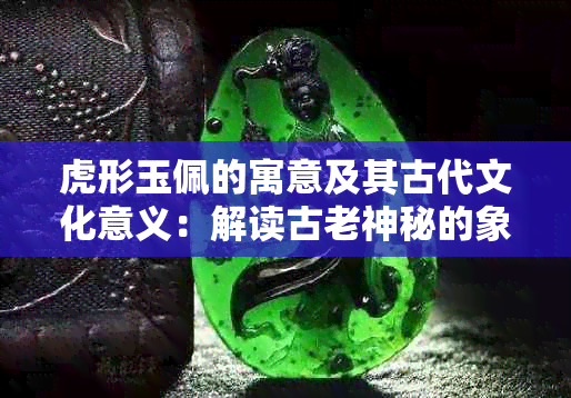 虎形玉佩的寓意及其古代文化意义：解读古老神秘的象征