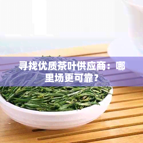 寻找优质茶叶供应商：哪里场更可靠？