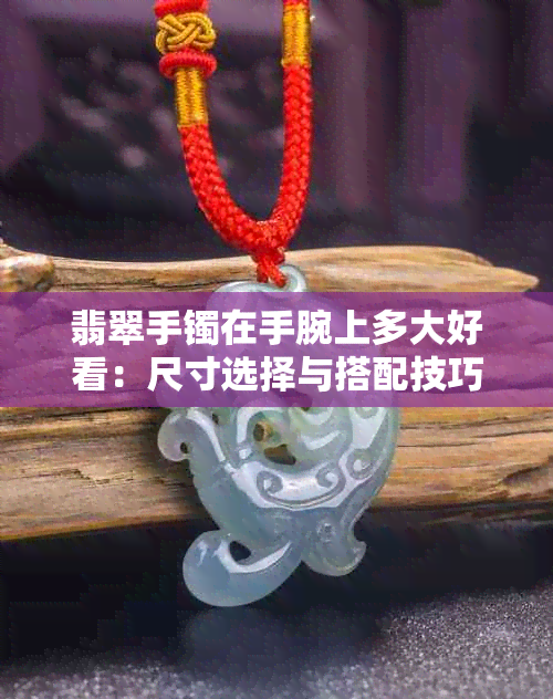 翡翠手镯在手腕上多大好看：尺寸选择与搭配技巧